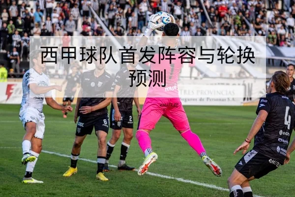 西甲球队首发阵容与轮换预测